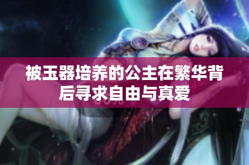 被玉器培养的公主在繁华背后寻求自由与真爱