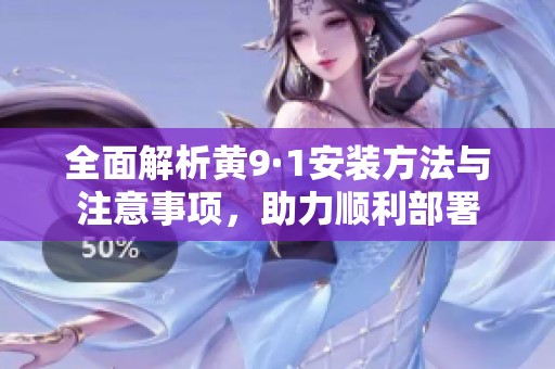 全面解析黄9·1安装方法与注意事项，助力顺利部署