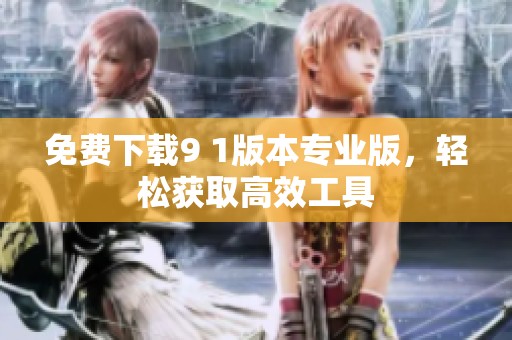免费下载9 1版本专业版，轻松获取高效工具