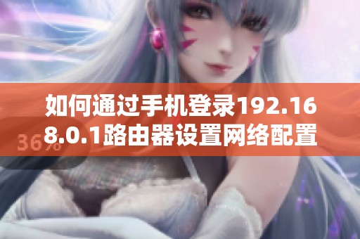 如何通过手机登录192.168.0.1路由器设置网络配置