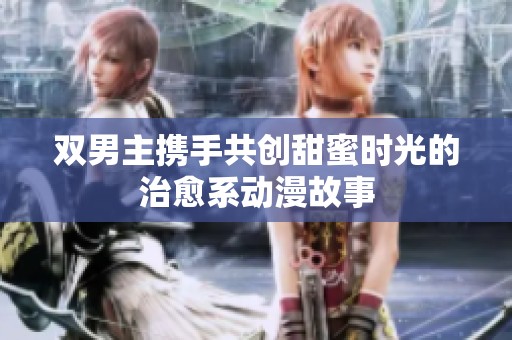 双男主携手共创甜蜜时光的治愈系动漫故事