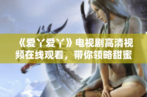 《爱丫爱丫》电视剧高清视频在线观看，带你领略甜蜜爱情故事