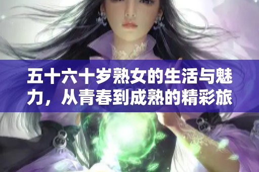 五十六十岁熟女的生活与魅力，从青春到成熟的精彩旅程