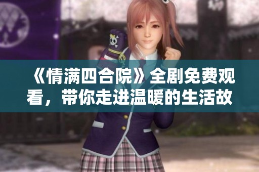 《情满四合院》全剧免费观看，带你走进温暖的生活故事