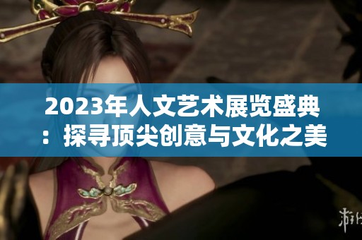 2023年人文艺术展览盛典：探寻顶尖创意与文化之美