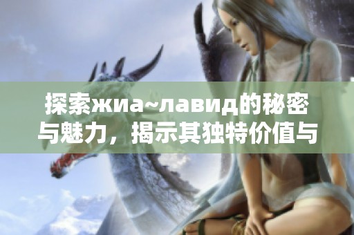 探索жиа~лавид的秘密与魅力，揭示其独特价值与影响力