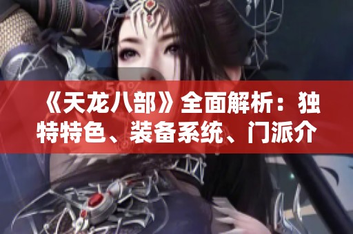 《天龙八部》全面解析：独特特色、装备系统、门派介绍及精彩活动详解