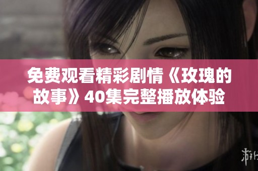 免费观看精彩剧情《玫瑰的故事》40集完整播放体验