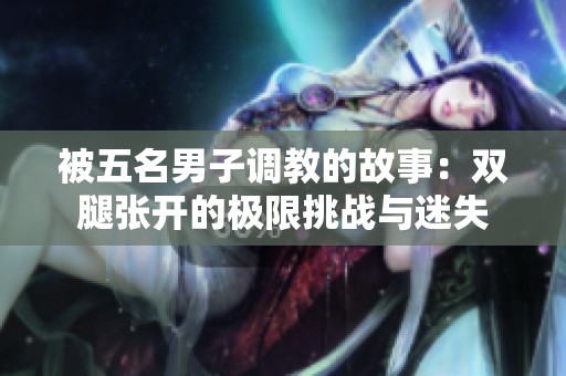 被五名男子调教的故事：双腿张开的极限挑战与迷失