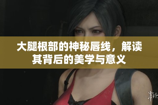 大腿根部的神秘唇线，解读其背后的美学与意义