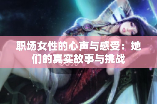 职场女性的心声与感受：她们的真实故事与挑战