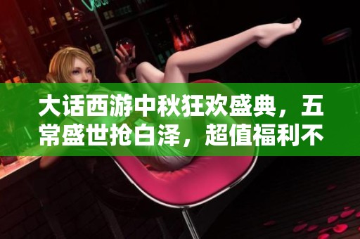 大话西游中秋狂欢盛典，五常盛世抢白泽，超值福利不停歇等你来拿