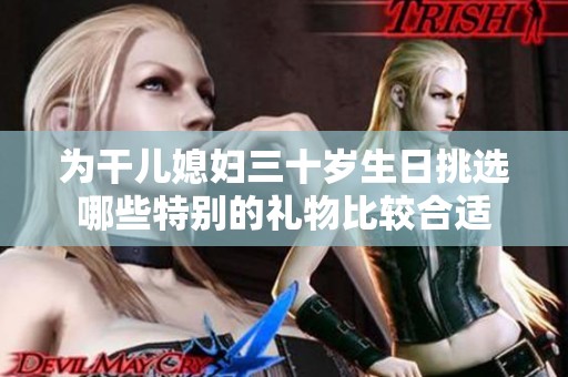 为干儿媳妇三十岁生日挑选哪些特别的礼物比较合适