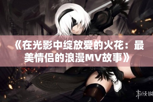 《在光影中绽放爱的火花：最美情侣的浪漫MV故事》