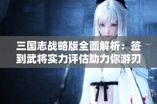 三国志战略版全面解析：签到武将实力评估助力你游刃有余智取三国战局