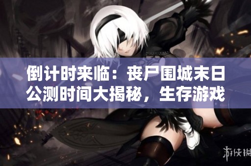 倒计时来临：丧尸围城末日公测时间大揭秘，生存游戏何时能开启体验？