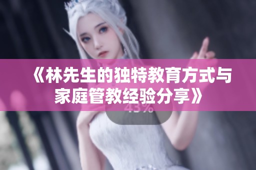 《林先生的独特教育方式与家庭管教经验分享》