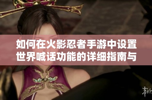 如何在火影忍者手游中设置世界喊话功能的详细指南与技巧分享