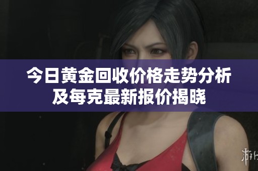 今日黄金回收价格走势分析及每克最新报价揭晓