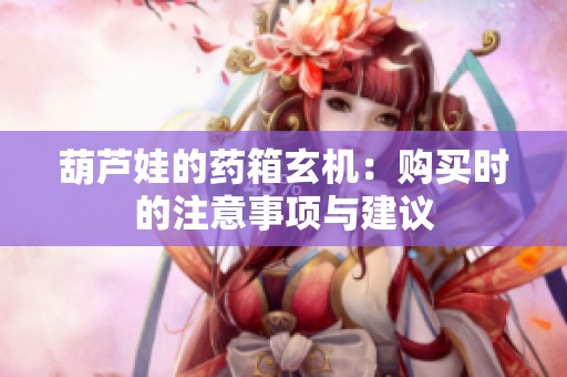 葫芦娃的药箱玄机：购买时的注意事项与建议