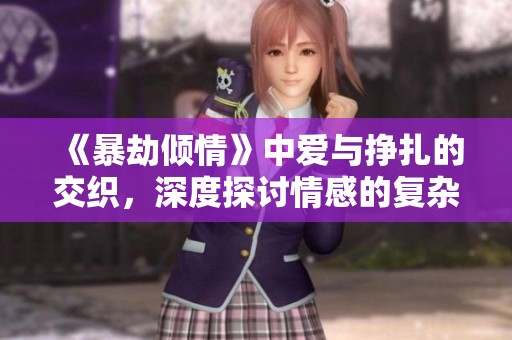 《暴劫倾情》中爱与挣扎的交织，深度探讨情感的复杂性