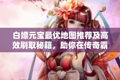 白嫖元宝最优地图推荐及高效刷取秘籍，助你在传奇霸主中快速升级