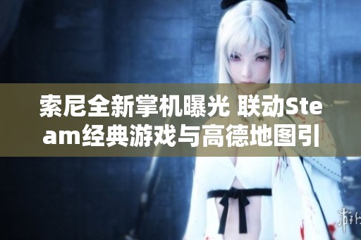 索尼全新掌机曝光 联动Steam经典游戏与高德地图引发期待