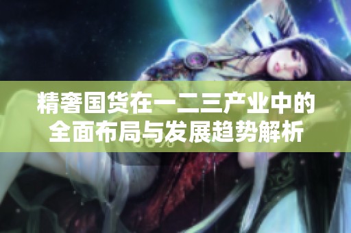 精奢国货在一二三产业中的全面布局与发展趋势解析