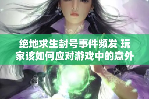 绝地求生封号事件频发 玩家该如何应对游戏中的意外挑战与处理策略？