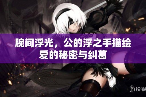 腕间浮光，公的浮之手描绘爱的秘密与纠葛