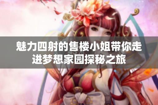 魅力四射的售楼小姐带你走进梦想家园探秘之旅