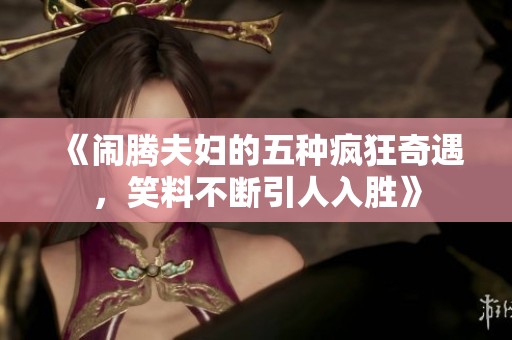 《闹腾夫妇的五种疯狂奇遇，笑料不断引人入胜》