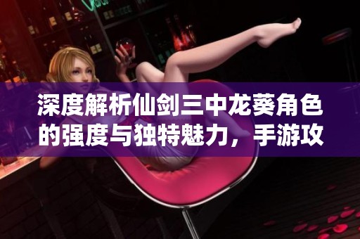 深度解析仙剑三中龙葵角色的强度与独特魅力，手游攻略必看指南