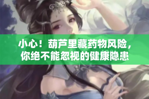 小心！葫芦里藏药物风险，你绝不能忽视的健康隐患