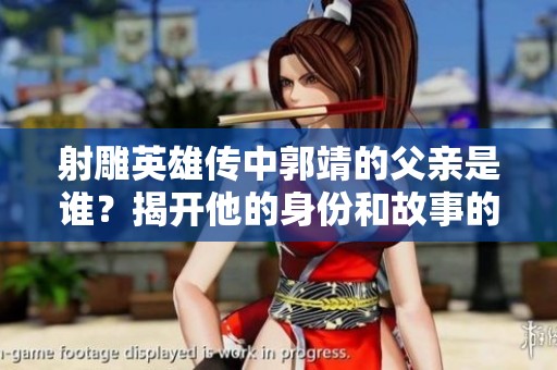 射雕英雄传中郭靖的父亲是谁？揭开他的身份和故事的秘密