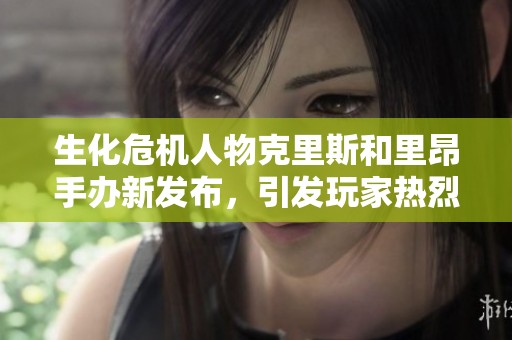 生化危机人物克里斯和里昂手办新发布，引发玩家热烈期待与关注