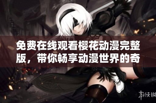 免费在线观看樱花动漫完整版，带你畅享动漫世界的奇幻旅程