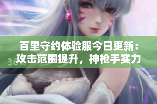 百里守约体验服今日更新：攻击范围提升，神枪手实力大幅增强解析