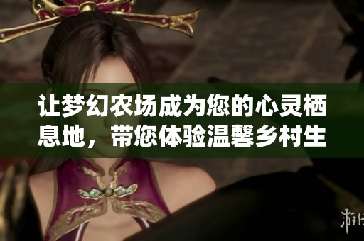 让梦幻农场成为您的心灵栖息地，带您体验温馨乡村生活的魅力与满足感