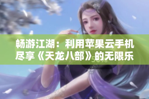 畅游江湖：利用苹果云手机尽享《天龙八部》的无限乐趣与精彩体验