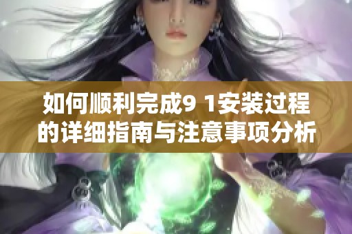 如何顺利完成9 1安装过程的详细指南与注意事项分析
