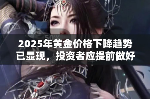 2025年黄金价格下降趋势已显现，投资者应提前做好准备