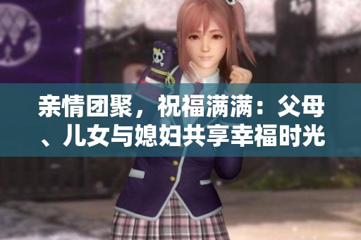 亲情团聚，祝福满满：父母、儿女与媳妇共享幸福时光