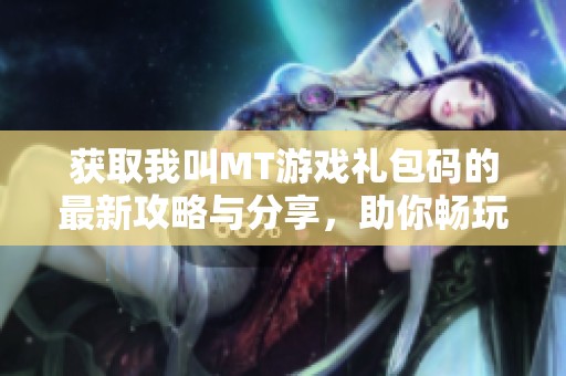 获取我叫MT游戏礼包码的最新攻略与分享，助你畅玩游戏世界