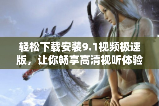 轻松下载安装9.1视频极速版，让你畅享高清视听体验
