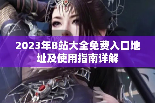 2023年B站大全免费入口地址及使用指南详解