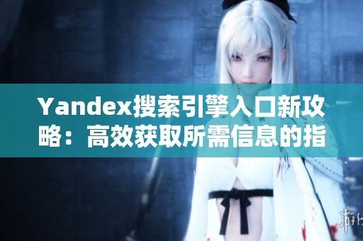 Yandex搜索引擎入口新攻略：高效获取所需信息的指南