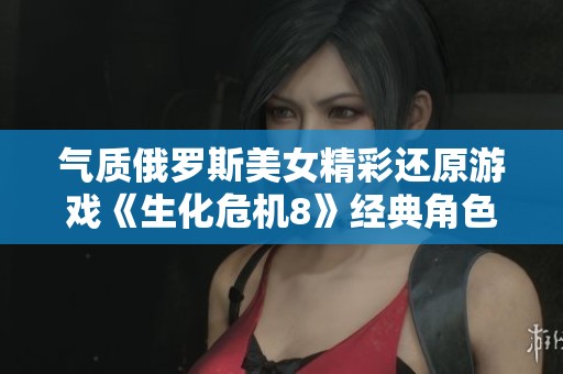 气质俄罗斯美女精彩还原游戏《生化危机8》经典角色米兰达掀起热烈讨论与关注