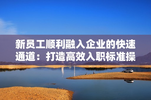 新员工顺利融入企业的快速通道：打造高效入职标准操作流程的关键秘诀