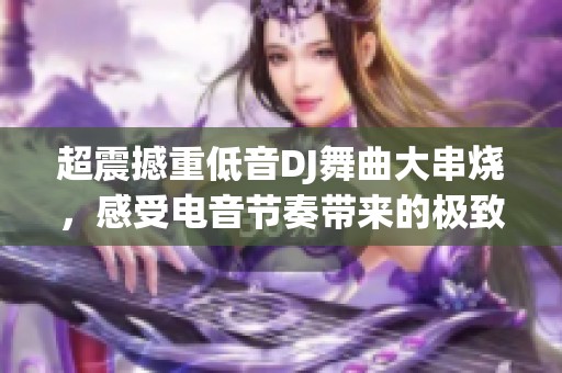 超震撼重低音DJ舞曲大串烧，感受电音节奏带来的极致享受与激情舞动